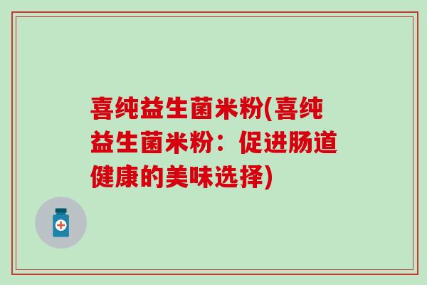 喜纯益生菌米粉(喜纯益生菌米粉：促进肠道健康的美味选择)