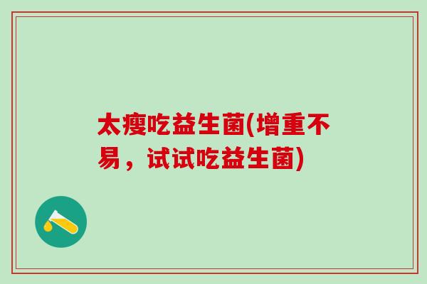 太瘦吃益生菌(增重不易，试试吃益生菌)