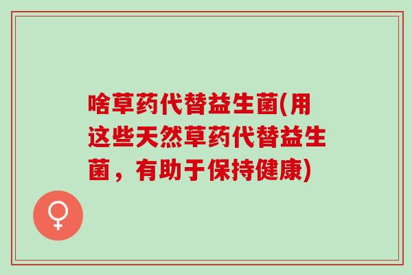 啥草药代替益生菌(用这些天然草药代替益生菌，有助于保持健康)