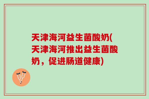 天津海河益生菌酸奶(天津海河推出益生菌酸奶，促进肠道健康)