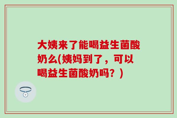 大姨来了能喝益生菌酸奶么(姨妈到了，可以喝益生菌酸奶吗？)
