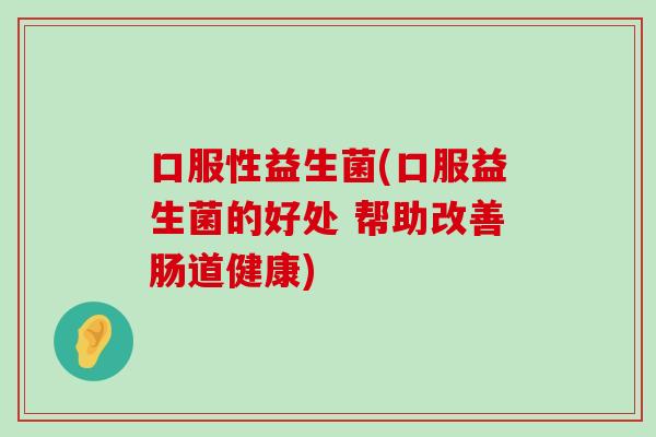 口服性益生菌(口服益生菌的好处 帮助改善肠道健康)
