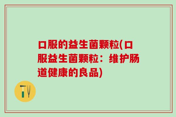 口服的益生菌颗粒(口服益生菌颗粒：维护肠道健康的良品)