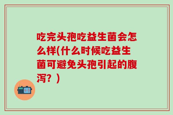 吃完头孢吃益生菌会怎么样(什么时候吃益生菌可避免头孢引起的腹泻？)