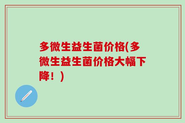 多微生益生菌价格(多微生益生菌价格大幅下降！)