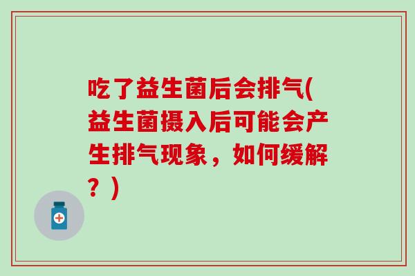 吃了益生菌后会排气(益生菌摄入后可能会产生排气现象，如何缓解？)
