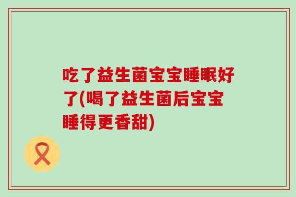 吃了益生菌宝宝好了(喝了益生菌后宝宝睡得更香甜) 吃了益生菌宝宝好了(喝了益生菌后宝宝睡得更香甜)