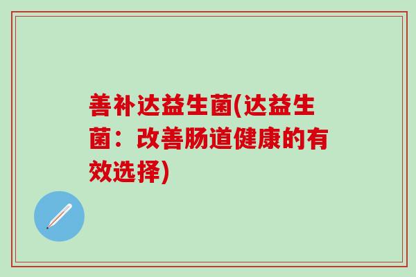 善补达益生菌(达益生菌:改善肠道健康的有效选择) 善补达益生菌(达益生菌:改善肠道健康的有效选择)