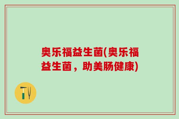 奥乐福益生菌(奥乐福益生菌,助美肠健康) 奥乐福益生菌(奥乐福益生菌,助美肠健康)