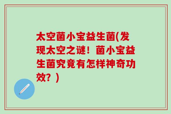 太空菌小宝益生菌(发现太空之谜!菌小宝益生菌究竟有怎样神奇功效?) 太空菌小宝益生菌(发现太空之谜!菌小宝益生菌究竟有怎样神奇功效?)