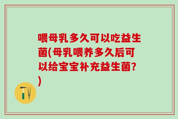 喂母乳多久可以吃益生菌(母乳喂养多久后可以给宝宝补充益生菌？)