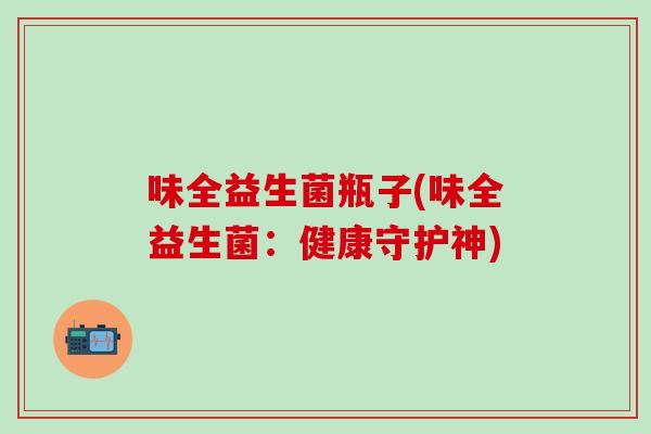 味全益生菌瓶子(味全益生菌：健康守护神)