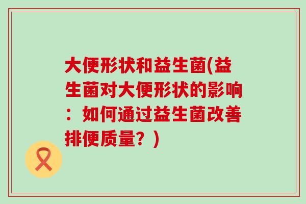 大便形状和益生菌(益生菌对大便形状的影响：如何通过益生菌改善排便质量？)