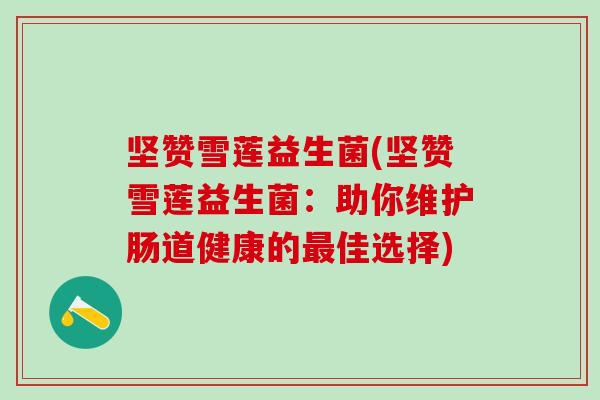 坚赞雪莲益生菌(坚赞雪莲益生菌：助你维护肠道健康的最佳选择)