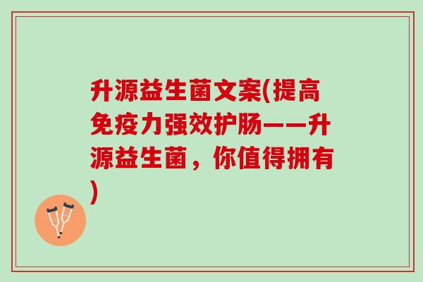 升源益生菌文案(提高免疫力强效护肠——升源益生菌，你值得拥有)