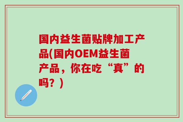 国内益生菌贴牌加工产品(国内OEM益生菌产品，你在吃“真”的吗？)