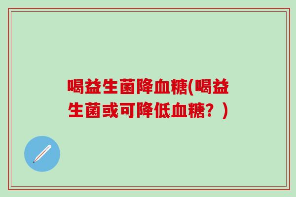 喝益生菌降血糖(喝益生菌或可降低血糖？)