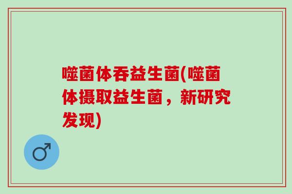 噬菌体吞益生菌(噬菌体摄取益生菌，新研究发现)