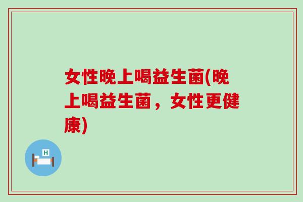 女性晚上喝益生菌(晚上喝益生菌，女性更健康)