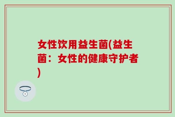 女性饮用益生菌(益生菌：女性的健康守护者)