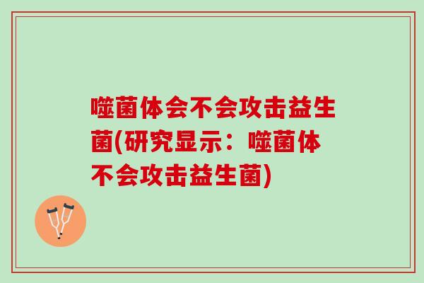 噬菌体会不会攻击益生菌(研究显示：噬菌体不会攻击益生菌)