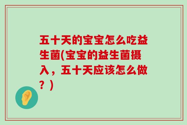 五十天的宝宝怎么吃益生菌(宝宝的益生菌摄入，五十天应该怎么做？)