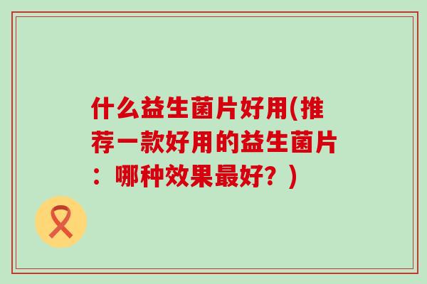 什么益生菌片好用(推荐一款好用的益生菌片：哪种效果最好？)