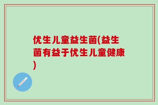 优生儿童益生菌(益生菌有益于优生儿童健康)