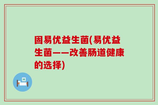 固易优益生菌(易优益生菌——改善肠道健康的选择)