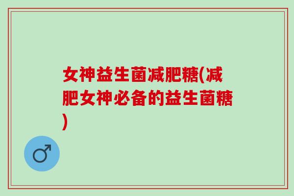 女神益生菌减肥糖(减肥女神必备的益生菌糖)