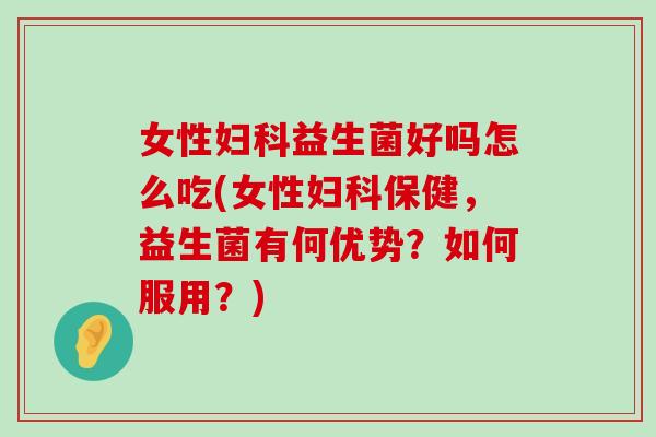 女性妇科益生菌好吗怎么吃(女性妇科保健，益生菌有何优势？如何服用？)