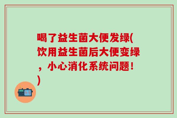 喝了益生菌大便发绿(饮用益生菌后大便变绿，小心消化系统问题！)
