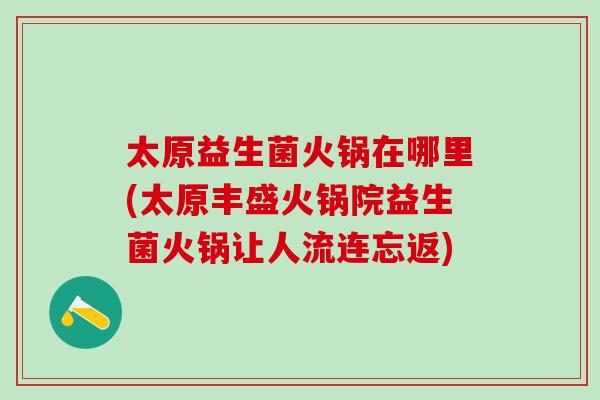 太原益生菌火锅在哪里(太原丰盛火锅院益生菌火锅让人流连忘返)