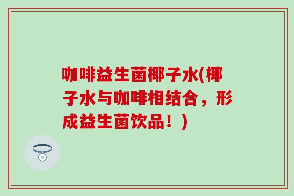 咖啡益生菌椰子水(椰子水与咖啡相结合，形成益生菌饮品！)