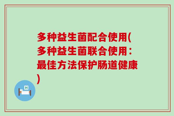 多种益生菌配合使用(多种益生菌联合使用：最佳方法保护肠道健康)