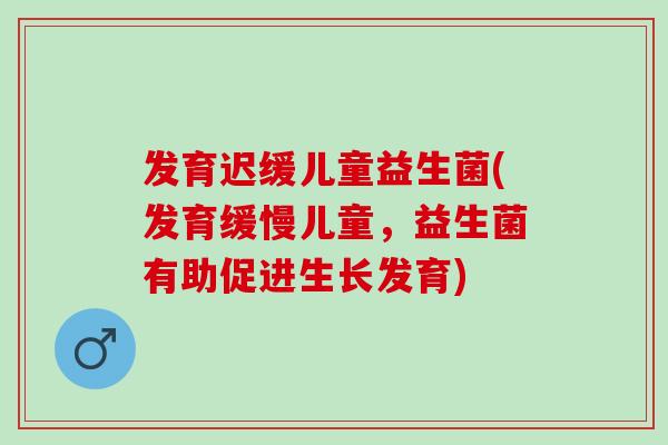 发育迟缓儿童益生菌(发育缓慢儿童,益生菌有助促进生长发育) 发育迟缓儿童益生菌(发育缓慢儿童,益生菌有助促进生长发育)