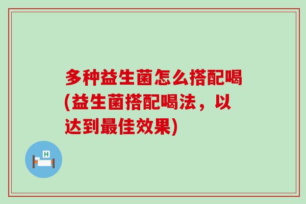 多种益生菌怎么搭配喝(益生菌搭配喝法，以达到最佳效果)