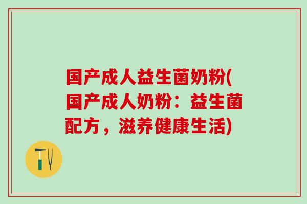 国产成人益生菌奶粉(国产成人奶粉：益生菌配方，滋养健康生活)