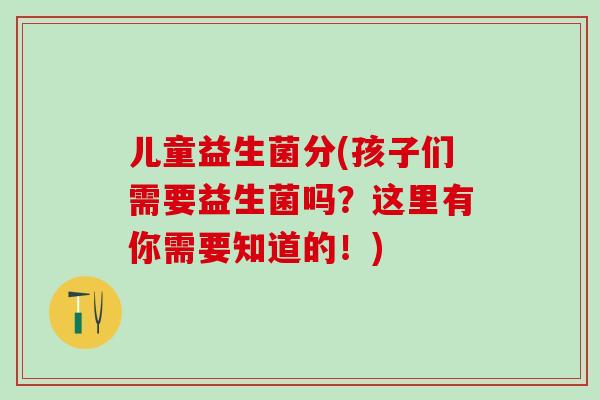 儿童益生菌分(孩子们需要益生菌吗?这里有你需要知道的!) 儿童益生菌分(孩子们需要益生菌吗?这里有你需要知道的!)