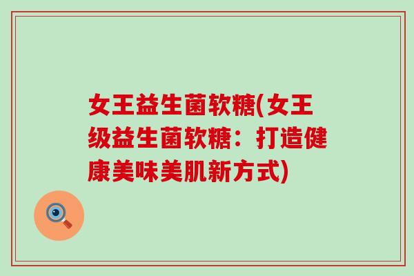 女王益生菌软糖(女王级益生菌软糖：打造健康美味美肌新方式)