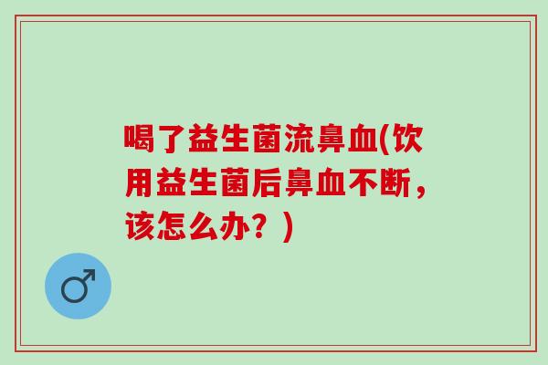 喝了益生菌流鼻血(饮用益生菌后鼻血不断，该怎么办？)