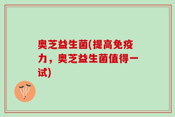 奥芝益生菌(提高力，奥芝益生菌值得一试)