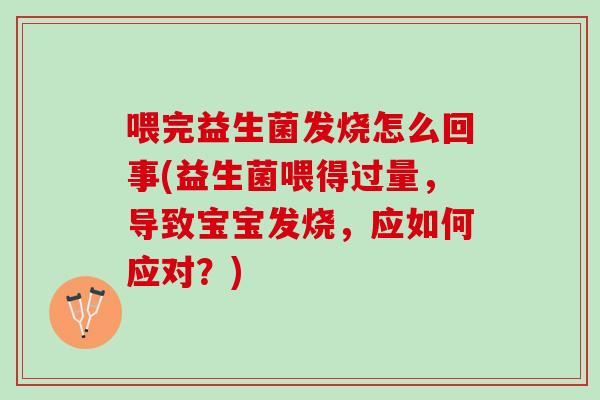 喂完益生菌发烧怎么回事(益生菌喂得过量，导致宝宝发烧，应如何应对？)