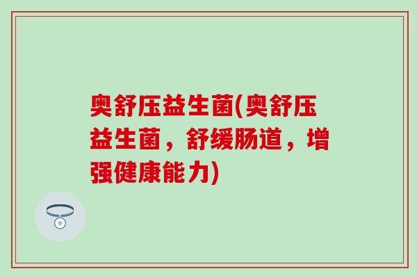 奥舒压益生菌(奥舒压益生菌，舒缓肠道，增强健康能力)