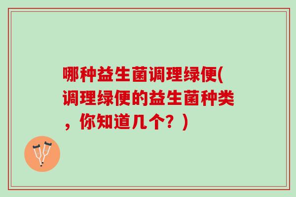 哪种益生菌调理绿便(调理绿便的益生菌种类，你知道几个？)
