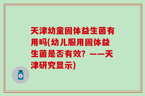 天津幼童固体益生菌有用吗(幼儿服用固体益生菌是否有效？——天津研究显示)
