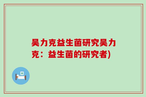 吴力克益生菌研究吴力克：益生菌的研究者)