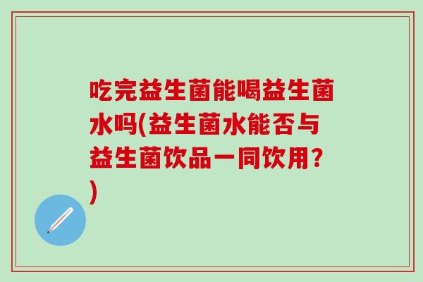 吃完益生菌能喝益生菌水吗(益生菌水能否与益生菌饮品一同饮用?) 吃完益生菌能喝益生菌水吗(益生菌水能否与益生菌饮品一同饮用?)