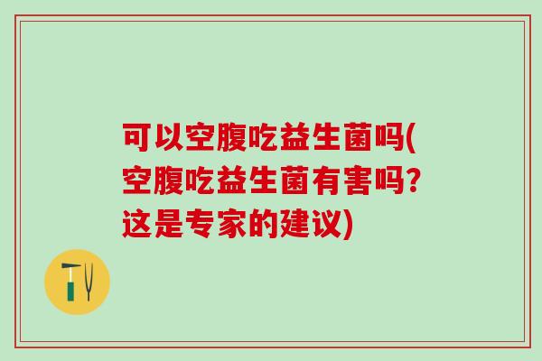 可以空腹吃益生菌吗(空腹吃益生菌有害吗？这是专家的建议)