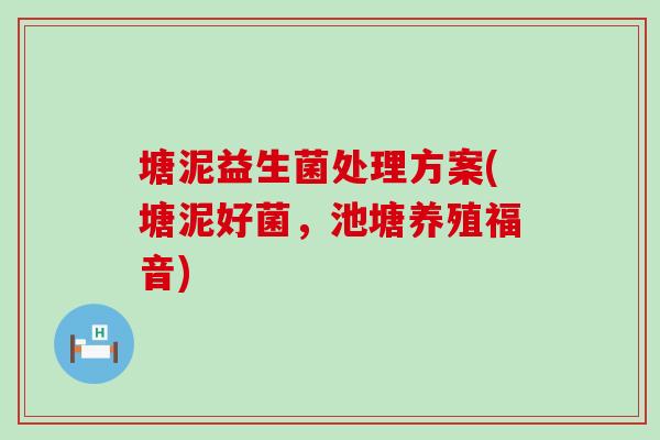 塘泥益生菌处理方案(塘泥好菌，池塘养殖福音)